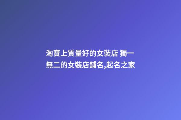 淘寶上質量好的女裝店 獨一無二的女裝店鋪名,起名之家-第1張-店鋪起名-玄機派